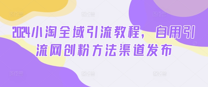 2024小淘全域引流教程，自用引流网创粉方法渠道发布-创薯资源