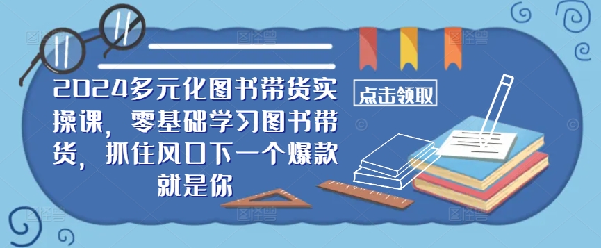 ​​2024多元化图书带货实操课，零基础学习图书带货，抓住风口下一个爆款就是你-创薯资源