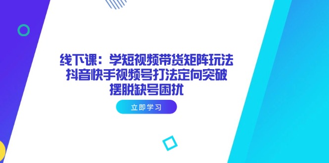 线下课：学短视频带货矩阵玩法 抖音快手视频号打法定向突破，摆脱缺号困扰-创薯资源