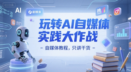 玩转AI自媒体实践大作战-自媒体教程，只讲干货-创薯资源