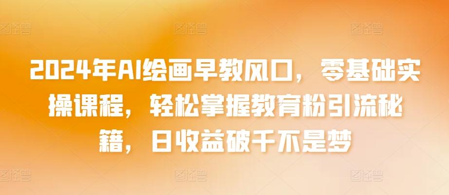 2024年AI绘画早教风口，零基础实操课程，轻松掌握教育粉引流秘籍，日收益破千不是梦【揭秘】-创薯资源