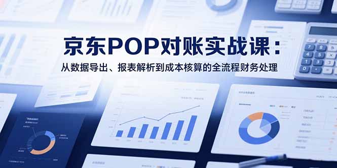 2025京东POP对账实战课：从数据导出、报表解析到成本核算的全流程财务处理-创薯资源