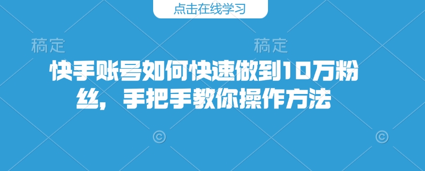 快手账号如何快速做到10万粉丝，手把手教你操作方法-创薯资源