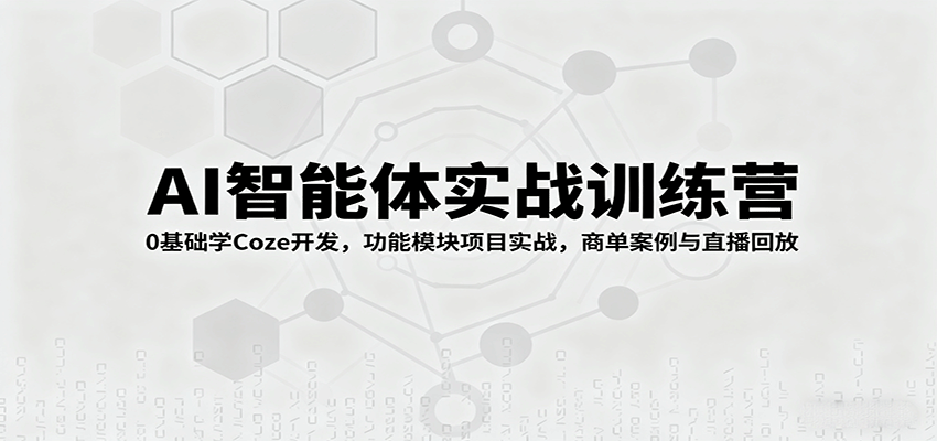 AI智能体实战训练营：0基础学Coze开发，功能模块项目实战，商单案例与直播回放-创薯资源