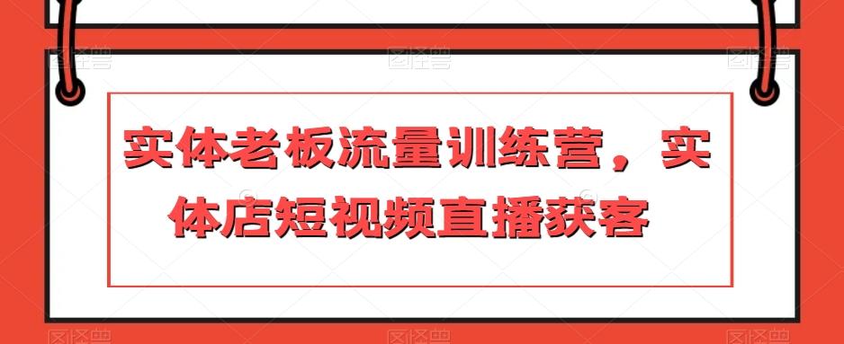 实体老板流量训练营，实体店短视频直播获客-创薯资源