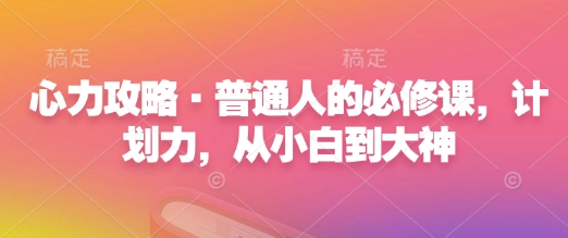 心力攻略·普通人的必修课，计划力，从小白到大神-创薯资源