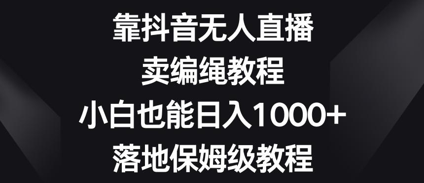 靠抖音无人直播，卖编绳教程，小白也能日入1000+，落地保姆级教程【揭秘】-创薯资源