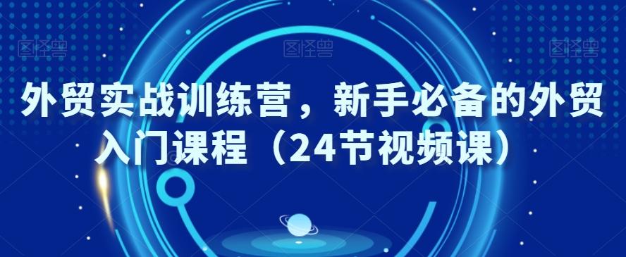 外贸实战训练营，新手必备的外贸入门课程（24节视频课）-创薯资源
