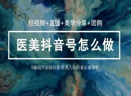 玩转医美抖音短视频与直播，36堂网课学逻辑(短视频+直播+美学分享+团购)-创薯资源