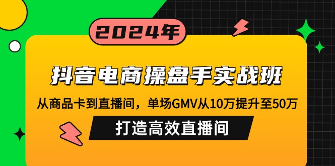 抖音电商操盘手实战班：从商品卡到直播间，单场GMV从10万提升至50万，…-创薯资源