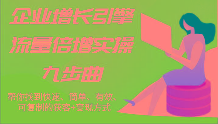 企业增长引擎流量倍增实操九步曲，帮你找到快速、简单、有效、可复制的获客+变现方式-创薯资源