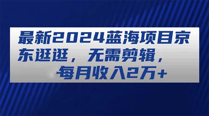 最新2024蓝海项目京东逛逛，无需剪辑，每月收入2万+-创薯资源