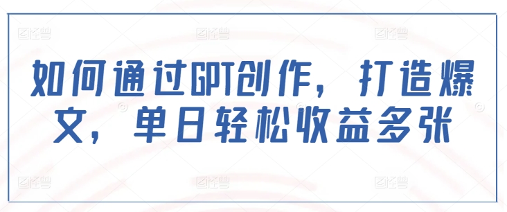 如何通过GPT创作，打造爆文，单日轻松收益多张-创薯资源