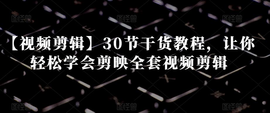 【视频剪辑】30节干货教程，让你轻松学会剪映全套视频剪辑-创薯资源