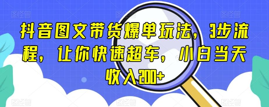 抖音图文带货爆单玩法，3步流程，让你快速超车，小白当天收入200+【揭秘】-创薯资源