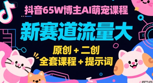 抖音65W博主AI萌宠课程，新赛道流量大，原创+二创，全套课程+提示词-创薯资源