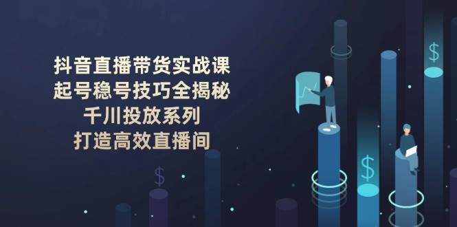 抖音直播带货实战课：起号稳号技巧全揭秘, 千川投放系列, 打造高效直播间-创薯资源