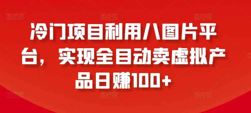 冷门项目利用八图片平台，实现全目动卖虚拟产品日赚100+【揭秘】-创薯资源