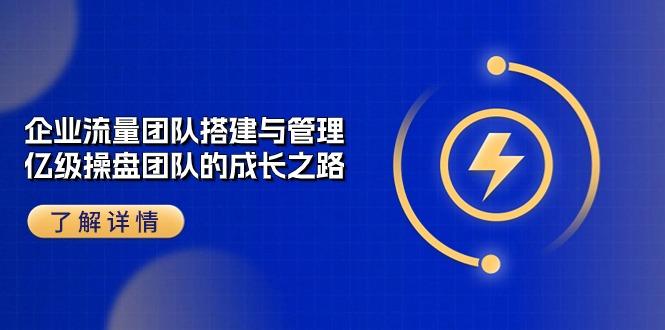 企业 流量团队-搭建与管理，亿级 操盘团队的成长之路(28节课-创薯资源