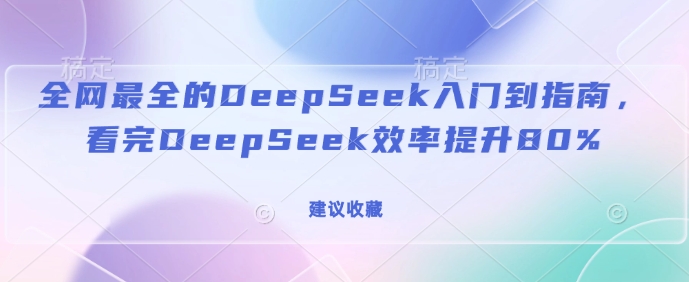 全网最全的DeepSeek入门到指南，看完DeepSeek效率提升80%(建议收藏)-创薯资源
