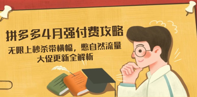 拼多多4月强付费攻略，无限上秒杀带横幅，憋自然流量，大促更新全解析-创薯资源