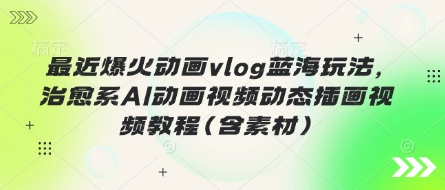 最近爆火动画vlog蓝海玩法，治愈系AI动画视频动态插画视频教程(含素材)-创薯资源