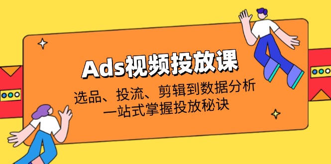 Ads视频投放课全解析：选品、投流、剪辑到数据分析，一站式掌握投放秘诀-创薯资源