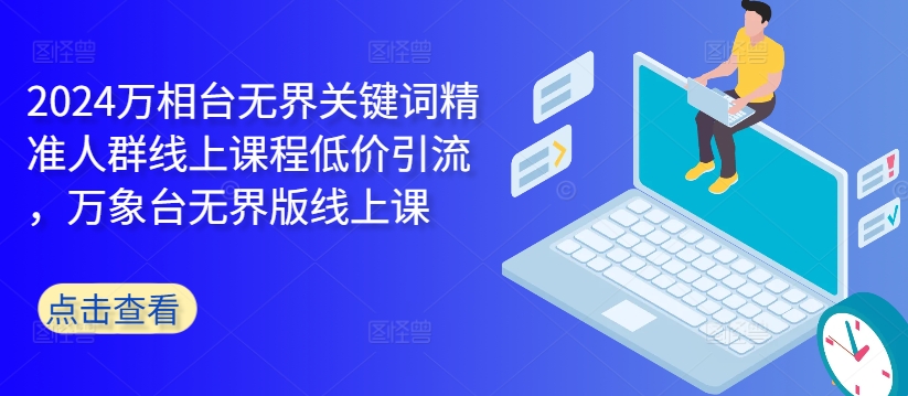2024万相台无界关键词精准人群线上课程低价引流 ，万象台无界版线上课-创薯资源