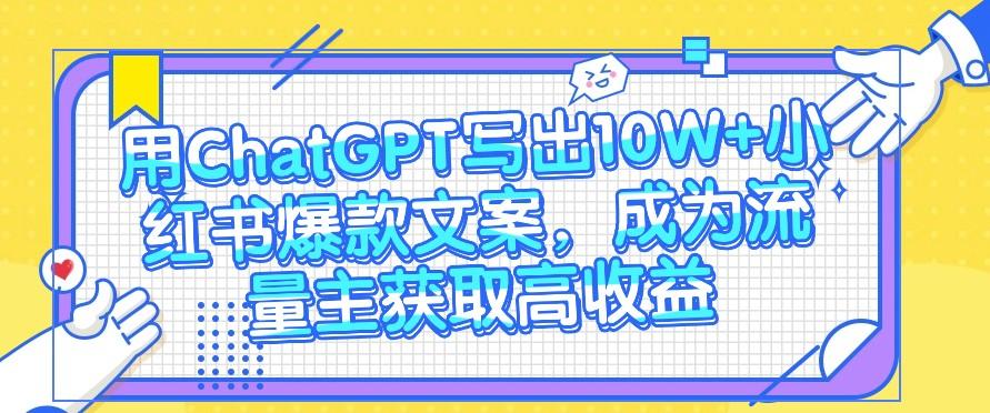 用ChatGPT写出10W+小红书爆款文案，成为流量主获取高收益-创薯资源