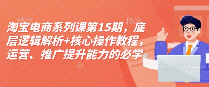 淘宝电商系列课第15期，底层逻辑解析+核心操作教程，运营、推广提升能力的必学课程+配套资料-创薯资源