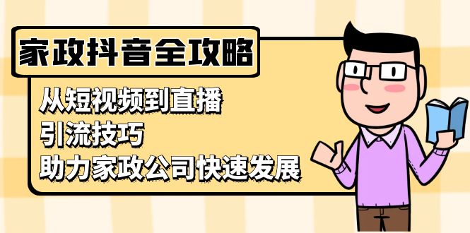 家政抖音运营指南：从短视频到直播，引流技巧，助力家政公司快速发展-创薯资源