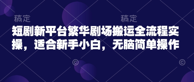 短剧新平台繁华剧场搬运全流程实操，适合新手小白，无脑简单操作-创薯资源