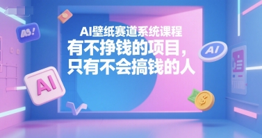 AI壁纸赛道系统课程，有不挣钱的项目，只有不会搞钱的人-创薯资源