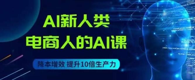 AI新人类-电商人的AI课，用世界先进的AI帮助电商降本增效-创薯资源