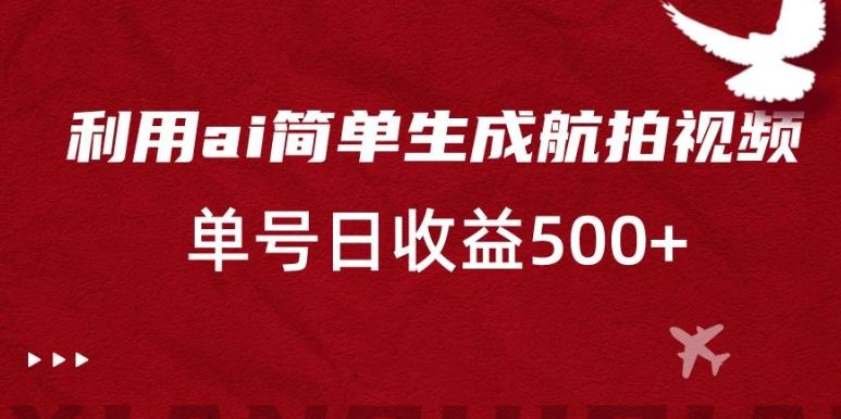 利用ai简单复制粘贴，生成航拍视频，单号日收益500+【揭秘】-创薯资源