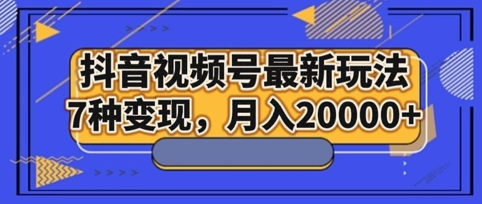 抖音视频号最新玩法，7种变现，月入20000+-创薯资源