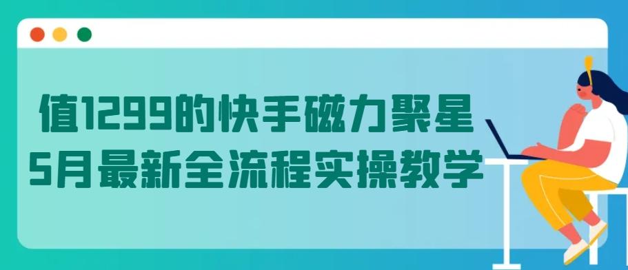 值1299的快手磁力聚星5月最新全流程实操教学【揭秘】-创薯资源
