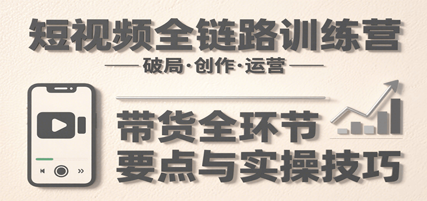 短视频全链路训练营：含破局、创作、运营、带货等多方面，详解各环节要点与实操技巧-创薯资源