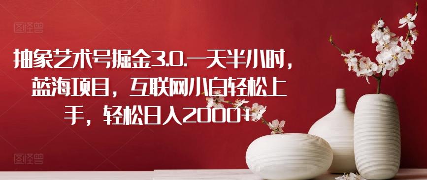 抽象艺术号掘金3.0.一天半小时，蓝海项目，互联网小白轻松上手，轻松日入2000+【揭秘】-创薯资源
