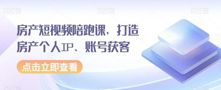 房产短视频陪跑课，打造房产个人IP、账号获客-创薯资源