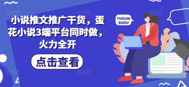 小说推文推广干货，蛋花小说3端平台同时做，火力全开-创薯资源