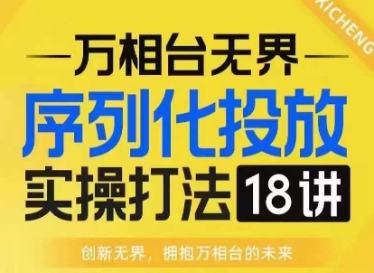 【万相台无界】序列化投放实操18讲线上实战班，淘系电商人的必修课-创薯资源