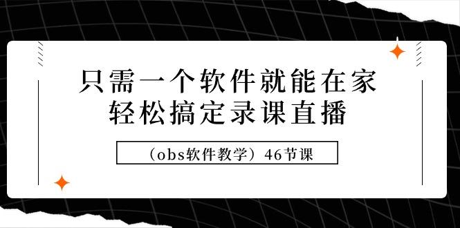 (9336期)只需一个软件就能在家轻松搞定录课直播(obs软件教学)46节课-创薯资源