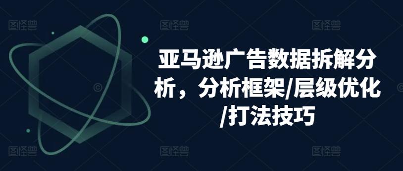 亚马逊广告数据拆解分析，分析框架/层级优化/打法技巧-创薯资源