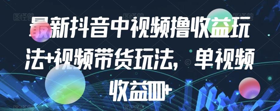 最新抖音中视频撸收益玩法+视频带货，单视频收益1000+-创薯资源