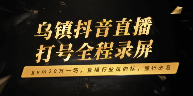 乌镇抖音直播打号全程录屏，gvm20万一场，直播行业风向标，懂行必看-创薯资源