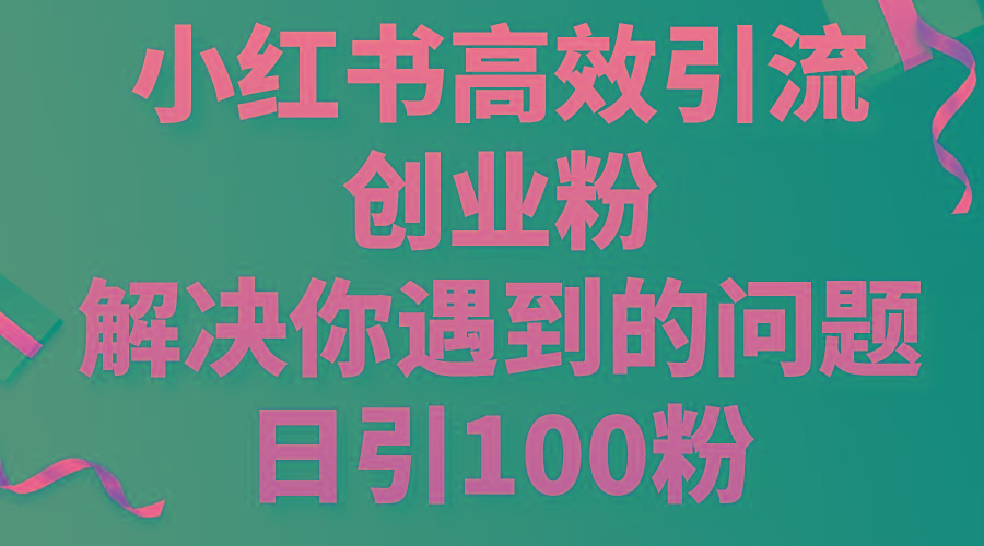 小红书高效引流创业粉，解决你遇到的问题，日引100粉-创薯资源