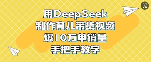 用DeepSeek制作育儿带货视频，爆10W单销量，手把手教学-创薯资源