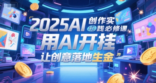 2025AI创作实践必修课，用AI开挂，让创意落地生金-创薯资源