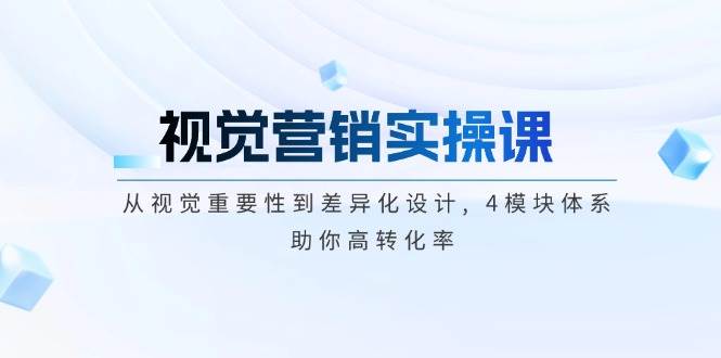 视觉营销实操课, 从视觉重要性到差异化设计, 4模块体系, 助你高转化率-创薯资源